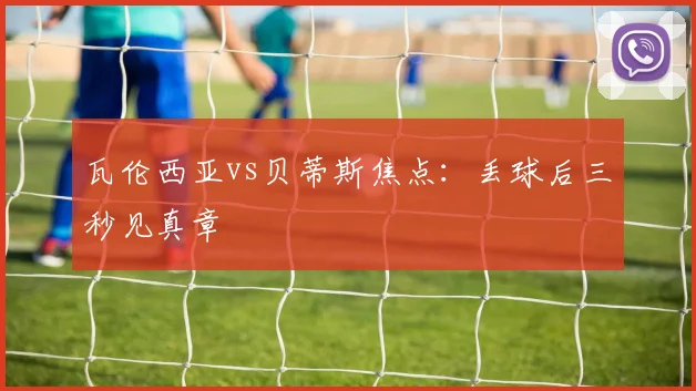 瓦伦西亚vs贝蒂斯焦点：丢球后三秒见真章
