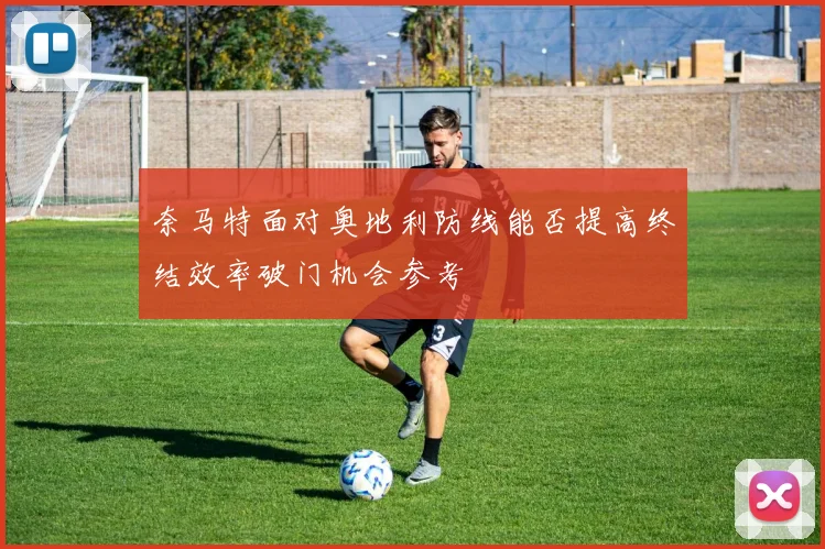 奈马特面对奥地利防线能否提高终结效率破门机会参考