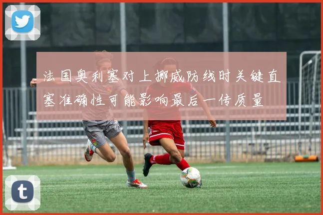 法国奥利塞对上挪威防线时关键直塞准确性可能影响最后一传质量