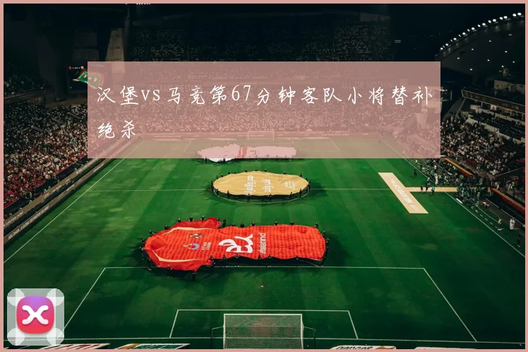 汉堡vs马竞第67分钟客队小将替补绝杀