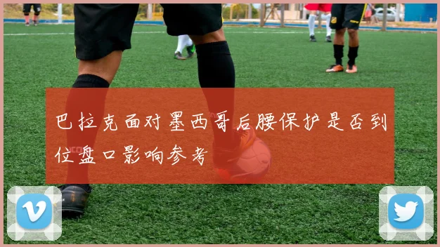 巴拉克面对墨西哥后腰保护是否到位盘口影响参考