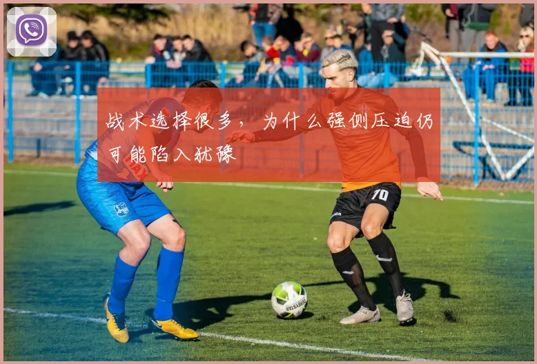 战术选择很多,为什么强侧压迫仍可能陷入犹豫