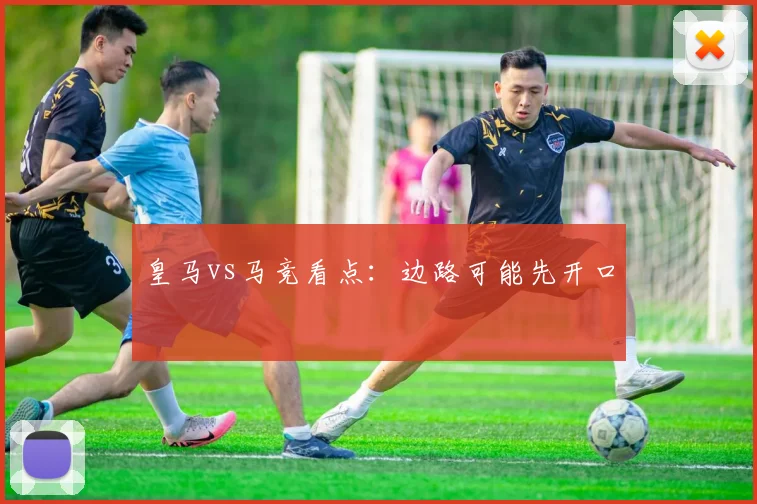 皇马vs马竞看点：边路可能先开口