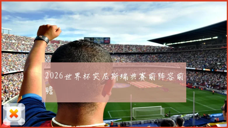 2026世界杯突尼斯瑞典赛前阵容前瞻
