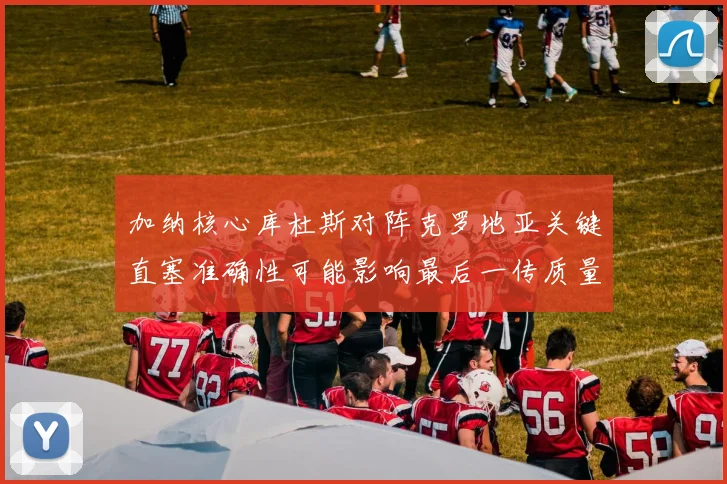 加纳核心库杜斯对阵克罗地亚关键直塞准确性可能影响最后一传质量